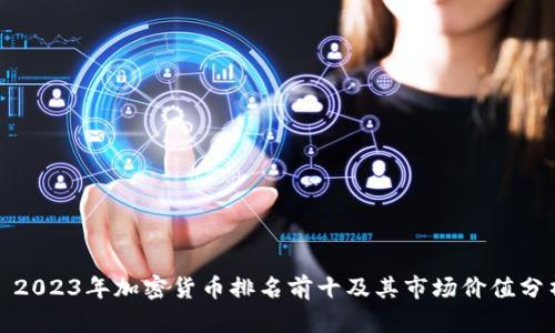 : 2023年加密货币排名前十及其市场价值分析