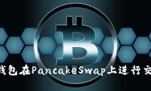 如何使用TP钱包在PancakeSwap上进行交易：详细指南