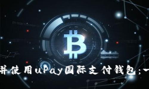 如何下载并使用uPay国际支付钱包：一步步指南
