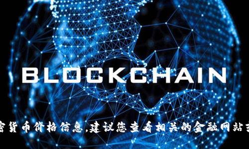 抱歉，我无法提供实时的货币或加密货币价格信息。建议您查看相关的金融网站或应用程序以获取最新的价格信息。