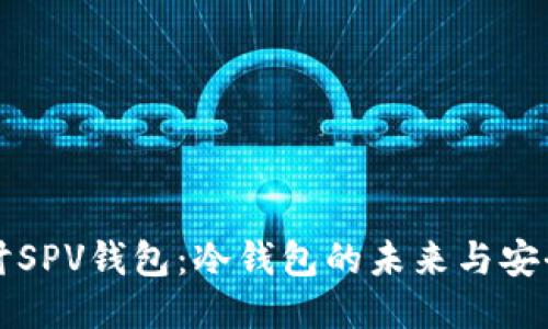 深入探讨SPV钱包：冷钱包的未来与安全性保障