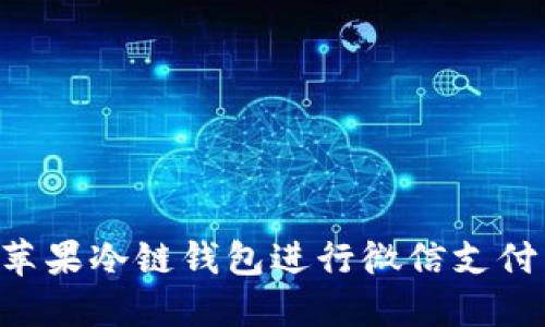 如何使用苹果冷链钱包进行微信支付：详细指南