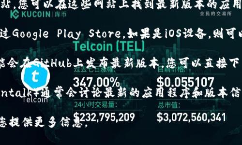 在此，我无法直接提供下载链接或实时信息。不过，我可以帮助您了解有关中本聪相关应用程序的更多信息以及如何查找其最新版本。

如果您具体寻找“中本聪”（Satoshi Nakamoto）相关的应用程序，您可能是指与比特币及其技术相关的应用程序。可以通过以下方式来下载或更新应用程序：

1. **访问官方网站**：许多应用程序都有自己的官方网站，您可以在这些网站上找到最新版本的应用程序下载链接。

2. **应用商店**：如果您使用的是Android设备，可以通过Google Play Store，如果是iOS设备，则可以通过App Store进行搜索和下载。

3. **GitHub**：对于一些开源的区块链项目，开发者可能会在GitHub上发布最新版本，您可以直接下载。

4. **社区论坛**：比特币和区块链相关的论坛（如Bitcointalk）通常会讨论最新的应用程序和版本信息。

如果您有更具体的问题或需要深入的讨论，我很乐意为您提供更多信息。