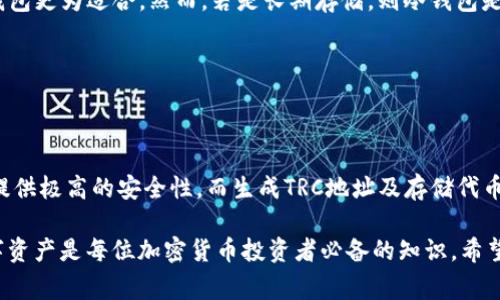 冷钱包的TRC地址通常是在您使用冷钱包时生成的。如果您想了解如何获取TRC地址或如何使用冷钱包存储TRC20代币（如USDT等），可以参考以下几个步骤和建议。

### 什么是冷钱包？

冷钱包的定义与功能
冷钱包是一种不直接连接到互联网的数字货币存储方式。与热钱包（在线钱包）相比，冷钱包更安全，适合长期存储大量数字货币。冷钱包有多种形式，如硬件钱包、纸钱包等。

### 如何选择冷钱包？

选择冷钱包的几个要素
选择冷钱包时，应考虑以下几个因素：
ul
    listrong安全性：/strong硬件钱包通常提供更好的安全性。/li
    listrong兼容性：/strong确保钱包支持您所拥有的数字货币类型，尤其是TRC20代币。/li
    listrong用户评价：/strong查看其他用户的反馈和评价。/li
/ul

### 如何生成TRC地址？

生成TRC地址的步骤
以下是生成TRC地址的步骤：
ol
    li购买硬件钱包，如Ledger或Trezor。/li
    li按照说明书安装钱包软件并建立新账户。/li
    li选择TRC20代币，创建相应的TRC地址。/li
    li安全保存您的助记词和私钥。/li
/ol

### 在冷钱包中存储TRC20代币

如何在冷钱包中存储TRC20代币
将TRC20代币存储在冷钱包中，您需要执行以下步骤：
ol
    li打开您的冷钱包软件。/li
    li点击“接收”选项以获取TRC地址。/li
    li将您的TRC20代币从热钱包或交易所转移到该地址。/li
    li确认交易，等待区块链网络处理。/li
/ol

### TRC和ERC的区别

TRC与ERC的主要区别
TRC20是基于波场（TRON）网络的代币标准，而ERC20是基于以太坊网络的代币标准。两者的主要区别包括：
ul
    listrong交易速度：/strongTRC20交易通常更快，费用更低。/li
    listrong生态系统：/strong波场和以太坊各自拥有不同的生态系统和应用场景。/li
/ul

### 常见问题与解答

使用冷钱包的常见问题
以下是一些用户常问的问题：
ol
    listrong冷钱包安全吗？/strong是的，冷钱包因不联网而被认为是非常安全的存储方式。/li
    listrong丢失私钥会有什么后果？/strong丢失私钥将导致您无法访问存储在钱包中的数字资产。/li
    listrong冷钱包是否适合频繁交易？/strong如果您需要频繁交易，热钱包更为适合。然而，若是长期存储，则冷钱包是最佳选择。/li
/ol

### 结论

冷钱包的使用价值
冷钱包是保护数字资产的重要工具。特别是针对TRC20代币，它们能为用户提供极高的安全性。而生成TRC地址及存储代币的步骤相对简单，大家只需按照说明操作，便可轻松上手。

总结来说，了解冷钱包的工作原理、如何生成TRC地址以及如何安全存储数字资产是每位加密货币投资者必备的知识。希望这篇文章能够帮助您更好地在加密货币世界中导航，并确保您的资产安全。