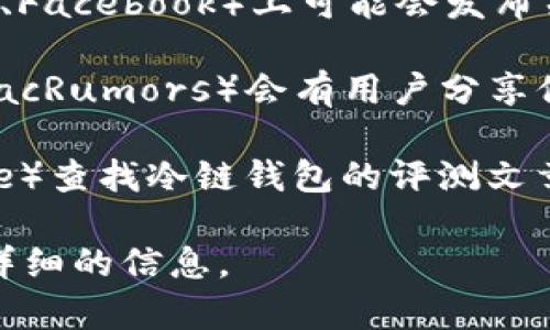 苹果冷链钱包的相关信息可以通过以下几个途径查看：

1. **苹果官方网站**：访问苹果的官方网站，搜索“冷链钱包”或“冷链”相关产品信息，通常会找到最新的产品介绍和功能解读。

2. **Apple Store应用**：在你的手机上打开Apple Store应用，搜索“冷链钱包”相关产品，查看该产品的详细介绍、用户评论和使用说明。

3. **社交媒体平台**：苹果的官方社交媒体账号（如Instagram、Twitter、Facebook）上可能会发布关于冷链钱包的最新动态、优惠活动或用户体验分享。

4. **苹果用户社区和论坛**：一些苹果粉丝社群或技术论坛（如Reddit、MacRumors）会有用户分享他们对冷链钱包的使用经验和评价，你可以通过搜索相关主题来获取信息。

5. **科技评测网站**：访问一些科技评测网站（如TechCrunch、The Verge）查找冷链钱包的评测文章，通常这些文章会包括详细的产品分析和使用体验总结。

如果你具体有兴趣了解冷链钱包的某个方面，欢迎告诉我，我可以提供更详细的信息。