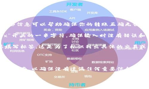转币到TP钱包时，通常需要填写几个重要的标签信息。这些信息可以帮助确保你的转账正确无误地到达目标地址。以下是一般需要填写的标签信息：

1. **收款地址**：这是你TP钱包的公钥地址。它是以“0x”开头的一串字符，确保输入时没有错误和多余的空格。

2. **标签（Memo）**：有些交易所或钱包在转账时需要填写标签，这是为了标识列出具体的交易或用户。标签一般是数字或字母的组合，确保你准确填写。

3. **转账金额**：你想要转账的代币数量。

在进行转账之前，建议详细阅读你使用的平台关于转账的指南，以确保没有遗漏任何重要信息。

如果你提供的是特定币种或平台的详情，我可以帮你更具体地解答。