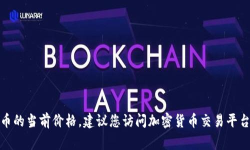 抱歉，我无法提供实时的加密货币价格信息。如果您想了解UPay币或其他加密货币的当前价格，建议您访问加密货币交易平台或金融网站以获取最新信息。通常，这些平台会提供最新的市场报价和历史数据。
