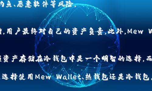 Mew Wallet（全名为MyEtherWallet）是一种以太坊（Ethereum）和ERC-20代币的数字钱包，主要用于存储以太币和其他以太坊区块链上的代币。关于Mew Wallet是否是冷钱包的问题，其实是相对复杂的。

Mew Wallet的基本概述
Mew Wallet是一个开源的以太坊和ERC-20代币钱包。它于2015年推出，提供用户一种简单直观的方式来创建和管理他们的以太坊账户。用户可以通过访问Mew Wallet的网站或下载其移动应用程序来访问他们的资产。

冷钱包和热钱包的定义
在讨论Mew Wallet是否是冷钱包之前，我们需要明确什么是冷钱包和热钱包。冷钱包是指不与互联网直接连接的钱包。这种钱包通常用于存储大量数字资产，以提高安全性。相对而言，热钱包是指与互联网连接的数字钱包，使用方便，但在安全性上稍显不足。

Mew Wallet的热钱包功能
MyEtherWallet本质上是一个热钱包，因为它可以在互联网上使用。用户在使用Mew Wallet时需要搭建与网络的连接。这就意味着在使用时，用户的私钥在理论上可能面临网络攻击的风险，因此不建议将大量资产存储在此类型的钱包中。

如何将Mew Wallet用作冷钱包
虽然Mew Wallet本身是热钱包，但用户可以采取一些步骤将其用作冷钱包的功能。这些步骤包括生成钱包的私钥并将其离线保存。具体来说，用户可以使用Mew Wallet的网站生成一个无联网状态的钱包地址和私钥。然后，将生成的私钥记录下来并安全存储在离线环境中。这种方式可以确保私钥不被黑客获取。

冷钱包的优势和重要性
使用冷钱包的主要优势在于安全性。由于冷钱包不与互联网连接，因此其资产更不容易受到黑客攻击。此外，冷钱包还有助于规避网络钓鱼、恶意软件等风险。

Mew Wallet的安全措施
Mew Wallet虽然是热钱包，但它也实施了一些安全措施。例如，该钱包并不存储用户的私钥。所有的私钥都在用户的设备上生成和存储，用户最终对自己的资产负责。此外，Mew Wallet提供了与硬件钱包的集成，用户可以选择将其与硬件钱包（如Trezor或Ledger）结合使用，以增加安全性。

结论
总的来说，Mew Wallet本质上是一个热钱包，但用户可以通过一些方法将其用作冷钱包的方式来保护资产。对于普通用户来说，将大额资产存储在冷钱包中是一个明智的选择，而使用Mew Wallet进行日常交易时，可以方便地管理资产和进行交易。

使用数字钱包的每一个决定都伴随着风险与收益。关键在于理解这些工具如何运作，并根据个人的需求与安全要求做出选择。无论你是选择使用Mew Wallet、热钱包还是冷钱包，了解这些差异将有助于你更好地管理你的数字资产。