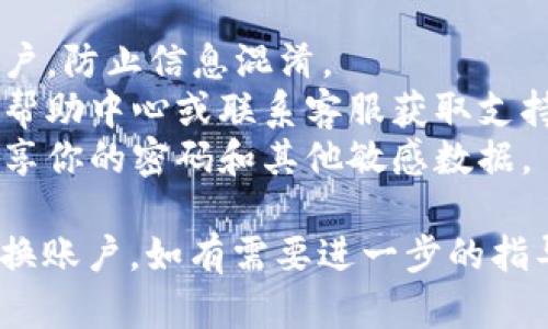 要在im钱包中更换账户，可以按照以下步骤进行操作：

### 1. 打开im钱包应用

首先，请确保你已在手机或设备上安装了im钱包应用。打开应用程序，输入你的登录信息。

### 2. 访问账户设置

进入应用后，通常在主页或侧边栏能找到账号或设置的选项。点击进入设置界面。

### 3. 选择切换账户

在账户设置中，你会看到“切换账户”或者“注销”选项。根据你的需求选择相应的功能。

### 4. 注销当前账户

如果你选择注销当前账户，请确认进行此操作。这通常需要密码或者其他安全验证。完成注销后，你将返回到登录界面。

### 5. 登录新账户

在登录界面，输入你新账户的登录信息，包括用户名和密码。确保信息输入无误，然后点击登录。

### 6. 验证身份（如果需要）

有些情况下，im钱包可能会要求你进行身份验证。这可能包括接收验证码、回答安全问题等。请根据提示完成验证。

### 7. 完成账户切换

成功登录后，你将进入新账户的主界面。此时，你已经完成了账户的切换。

### 注意事项

- 在更换账户前，请确保你已经退出当前账户，防止信息混淆。
- 如果你遇到任何问题，可以查看应用内的帮助中心或联系客服获取支持。
- 随时保持账户信息的安全，不要与他人分享你的密码和其他敏感数据。

通过以上步骤，你可以顺利地在im钱包中更换账户。如有需要进一步的指导，可以查询im钱包的官方支持页面。