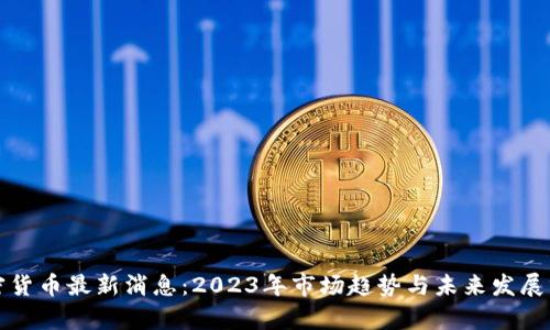 加密货币最新消息：2023年市场趋势与未来发展分析