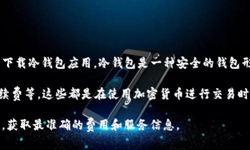 下载TP冷钱包通常是免费的。用户可以通过TP钱包的官方网站或相关应用商店下载冷钱包应用。冷钱包是一种安全的钱包形式，主要用于存储加密货币，通常不会收取下载费用。

然而，用户在使用冷钱包时可能会遇到一些收费项目。例如，转账费用或交易手续费等，这些都是在使用加密货币进行交易时的常见费用。此外，在某些情况下，某些服务或附加功能可能需要额外支付费用。

为了确保用户获得最新的信息，建议访问TP钱包的官方网站或相关的官方渠道，获取最准确的费用和服务信息。