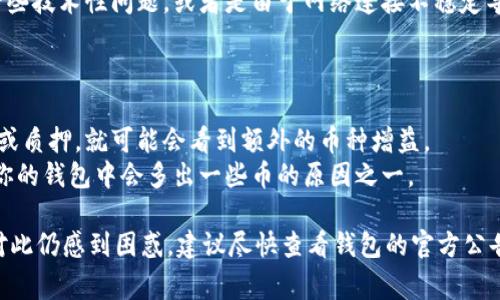 在TP钱包里多了些币，这种情况通常有几个可能的原因。下面我将详细分析这些可能性，并阐述相关的内容，希望能帮助你更好地理解这个问题。

赠送和空投
一个常见的原因是由于空投（Airdrop）或者赠送。在加密货币行业，很多项目会为了推广自己的币种，选择向社区成员进行空投。
这些项目通常会按照持币数量、持币时间或其他条件将一定数量的代币免费发放给用户。如果你的TP钱包地址符合条件，那么你可能会收到这些币。
例如，如果你在某个代币的早期阶段持有某种币，项目方可能会将其新币空投给你，以吸引更多人关注和参与项目。这是加密行业中常见的一种营销策略。

交易和买入
另一个可能的原因是你自己进行了交易或者买入。在加密市场中，很多人会频繁买入和卖出数字货币。
如果你此前已经购入某种代币，那么这些代币会被显示在你的TP钱包中。建议你回顾一下最近的交易记录，以确认是否进行了相关操作。

区块链网络校验
有时候，区块链网络在进行数据校验时，也有可能会导致余额的波动。如果网络出现了拥堵，或是区块确认时间过长，你可能会看到在TP钱包中余额的显示与实际情况有出入。
这种情况下，建议你稍后再检查，通常余额会在确认后正确显示。

异常情况或者错误
此外，也有可能是由于技术问题或者软件错误导致余额显示不正确。比如说，TP钱包可能在更新过程中出现了一些技术性问题，或者是由于网络连接不稳定导致信息未更新。
遇到这种情况，可以尝试重启钱包应用，或者确认网络连接是否正常。如果问题持续，建议联系TP钱包的客服。

借贷和获取利息
一些钱包应用还提供借贷服务或获取利息的功能。如果你在TP钱包中开启了这种服务，而你的代币被用于借贷或质押，就可能会看到额外的币种增益。
例如，某些代币可以被用于赚取利息。当你的资产处于这种状态时，TP钱包会定期向你发送收益。这也是为什么你的钱包中会多出一些币的原因之一。

总结来说，在TP钱包中发现多出来的币，首先要考虑以上几个因素，包括空气投放、交易记录、技术异常等。如果对此仍感到困惑，建议尽快查看钱包的官方公告或联系其客服，以获得更专业的解答。这不仅可以帮助你明确情况，也能让你更加安心地管理自己的数字资产。