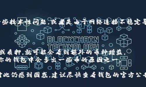 在TP钱包里多了些币，这种情况通常有几个可能的原因。下面我将详细分析这些可能性，并阐述相关的内容，希望能帮助你更好地理解这个问题。

赠送和空投
一个常见的原因是由于空投（Airdrop）或者赠送。在加密货币行业，很多项目会为了推广自己的币种，选择向社区成员进行空投。
这些项目通常会按照持币数量、持币时间或其他条件将一定数量的代币免费发放给用户。如果你的TP钱包地址符合条件，那么你可能会收到这些币。
例如，如果你在某个代币的早期阶段持有某种币，项目方可能会将其新币空投给你，以吸引更多人关注和参与项目。这是加密行业中常见的一种营销策略。

交易和买入
另一个可能的原因是你自己进行了交易或者买入。在加密市场中，很多人会频繁买入和卖出数字货币。
如果你此前已经购入某种代币，那么这些代币会被显示在你的TP钱包中。建议你回顾一下最近的交易记录，以确认是否进行了相关操作。

区块链网络校验
有时候，区块链网络在进行数据校验时，也有可能会导致余额的波动。如果网络出现了拥堵，或是区块确认时间过长，你可能会看到在TP钱包中余额的显示与实际情况有出入。
这种情况下，建议你稍后再检查，通常余额会在确认后正确显示。

异常情况或者错误
此外，也有可能是由于技术问题或者软件错误导致余额显示不正确。比如说，TP钱包可能在更新过程中出现了一些技术性问题，或者是由于网络连接不稳定导致信息未更新。
遇到这种情况，可以尝试重启钱包应用，或者确认网络连接是否正常。如果问题持续，建议联系TP钱包的客服。

借贷和获取利息
一些钱包应用还提供借贷服务或获取利息的功能。如果你在TP钱包中开启了这种服务，而你的代币被用于借贷或质押，就可能会看到额外的币种增益。
例如，某些代币可以被用于赚取利息。当你的资产处于这种状态时，TP钱包会定期向你发送收益。这也是为什么你的钱包中会多出一些币的原因之一。

总结来说，在TP钱包中发现多出来的币，首先要考虑以上几个因素，包括空气投放、交易记录、技术异常等。如果对此仍感到困惑，建议尽快查看钱包的官方公告或联系其客服，以获得更专业的解答。这不仅可以帮助你明确情况，也能让你更加安心地管理自己的数字资产。