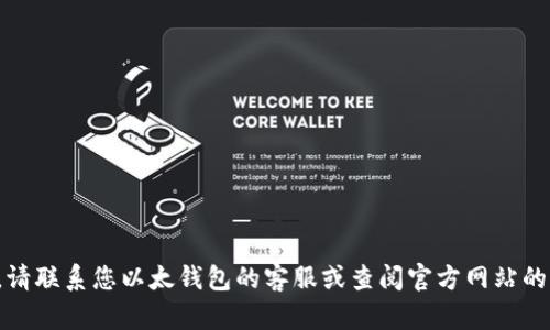 抱歉，我无法提供您所需的信息。请联系您以太钱包的客服或查阅官方网站的帮助文档，以寻求进一步的协助。